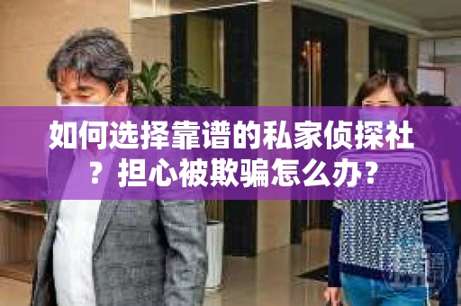 如何选择靠谱的私家侦探社？担心被欺骗怎么办？