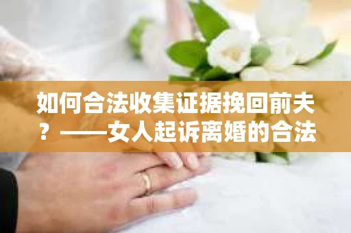 如何合法收集证据挽回前夫？——女人起诉离婚的合法取证策略