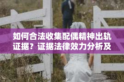 如何合法收集配偶精神出轨证据？证据法律效力分析及合法取证方法