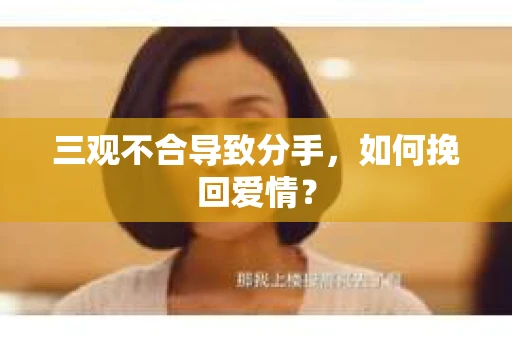 三观不合导致分手,如何挽回爱情? 三观不合导致分手,如何挽回爱情?
