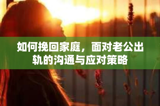 如何挽回家庭，面对老公出轨的沟通与应对策略