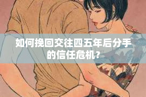 如何挽回交往四五年后分手的信任危机？