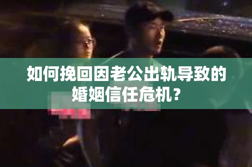 如何挽回因老公出轨导致的婚姻信任危机？