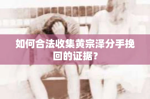 如何合法收集黄宗泽分手挽回的证据？