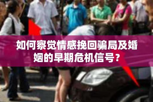 如何察觉情感挽回骗局及婚姻的早期危机信号? 如何察觉情感挽回骗局及婚姻的早期危机信号?