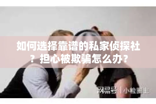 如何选择靠谱的私家侦探社?担心被欺骗怎么办? 如何选择靠谱的私家侦探社?担心被欺骗怎么办?