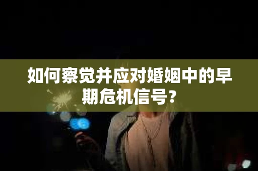 如何察觉并应对婚姻中的早期危机信号？