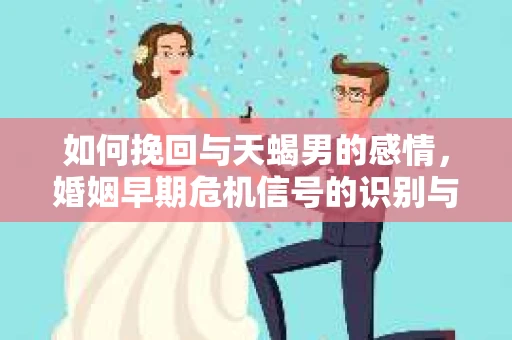 如何挽回与天蝎男的感情，婚姻早期危机信号的识别与应对