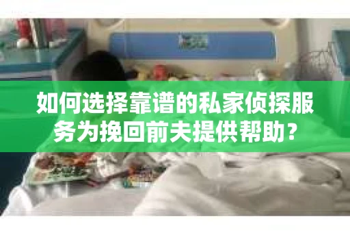 如何选择靠谱的私家侦探服务为挽回前夫提供帮助？