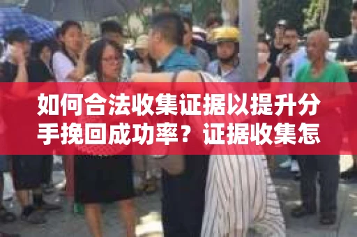 如何合法收集证据以提升分手挽回成功率？证据收集怎么办？