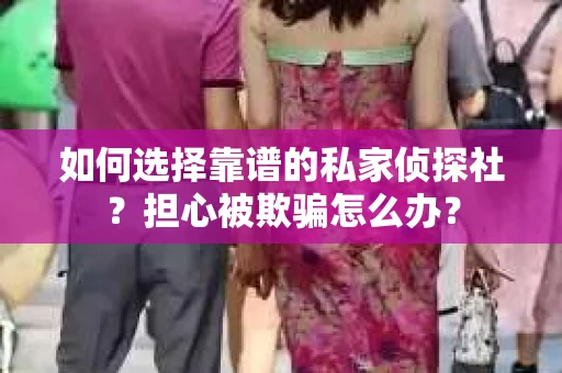 如何选择靠谱的私家侦探社？担心被欺骗怎么办？