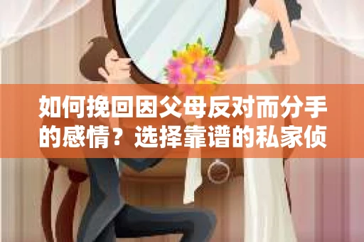 如何挽回因父母反对而分手的感情？选择靠谱的私家侦探社怎么办？