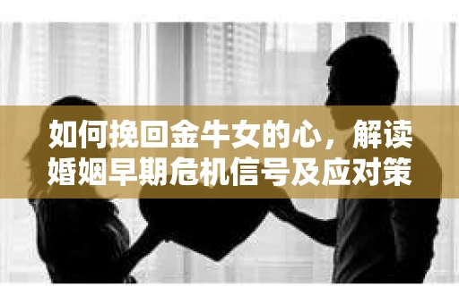 如何挽回金牛女的心，解读婚姻早期危机信号及应对策略