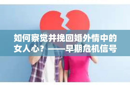 如何察觉并挽回婚外情中的女人心？——早期危机信号与干预策略