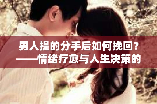 男人提的分手后如何挽回？——情绪疗愈与人生决策的干货指南