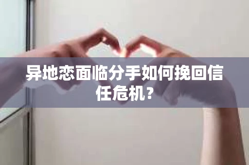异地恋面临分手如何挽回信任危机？