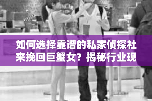如何选择靠谱的私家侦探社来挽回巨蟹女？揭秘行业现状与陷阱，让你轻松避坑