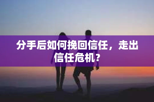 分手后如何挽回信任，走出信任危机？