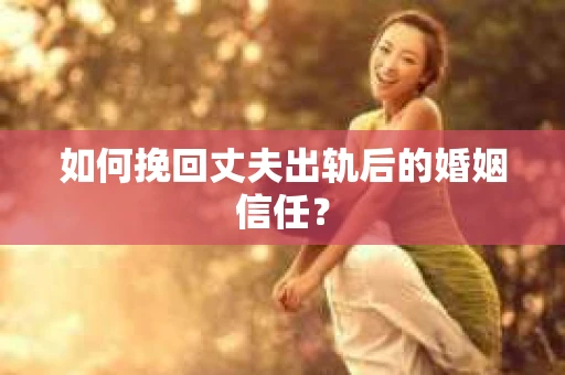 如何挽回丈夫出轨后的婚姻信任？