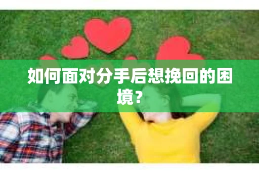如何面对分手后想挽回的困境？