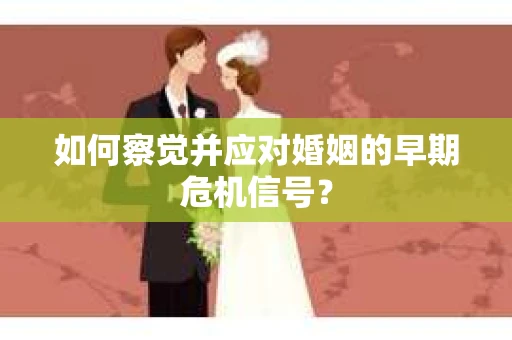 如何察觉并应对婚姻的早期危机信号? 如何察觉并应对婚姻的早期危机信号?