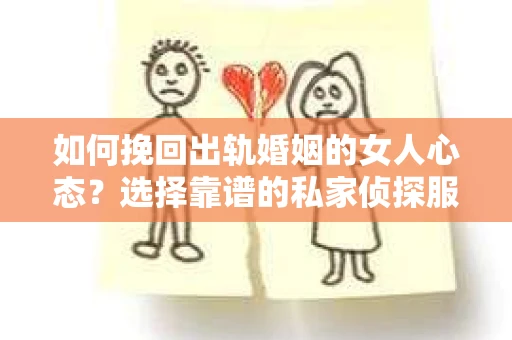 如何挽回出轨婚姻的女人心态？选择靠谱的私家侦探服务指南