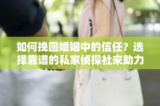 如何挽回婚姻中的信任？选择靠谱的私家侦探社来助力