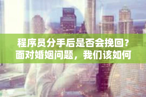 程序员分手后是否会挽回？面对婚姻问题，我们该如何应对？