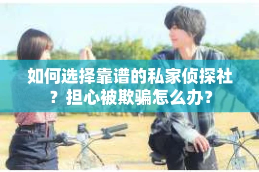 如何选择靠谱的私家侦探社？担心被欺骗怎么办？