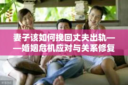 妻子该如何挽回丈夫出轨——婚姻危机应对与关系修复全攻略