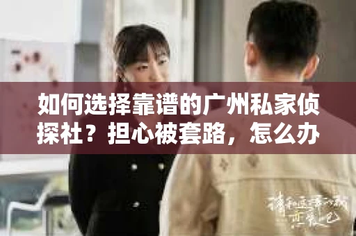 如何选择靠谱的广州私家侦探社？担心被套路，怎么办？