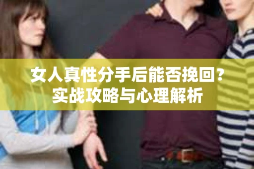 女人真性分手后能否挽回？实战攻略与心理解析