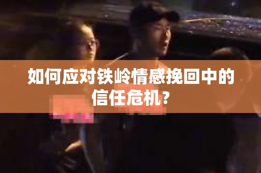 如何应对铁岭情感挽回中的信任危机? 如何应对铁岭情感挽回中的信任危机?