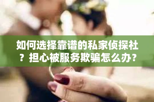 如何选择靠谱的私家侦探社？担心被服务欺骗怎么办？