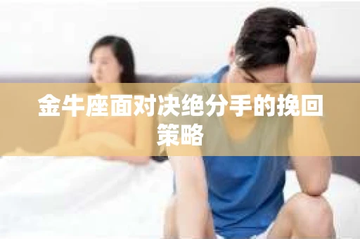 金牛座面对决绝分手的挽回策略