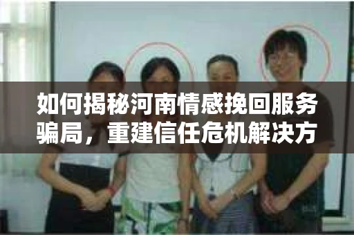 如何揭秘河南情感挽回服务骗局，重建信任危机解决方案？