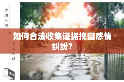 如何合法收集证据挽回感情纠纷？