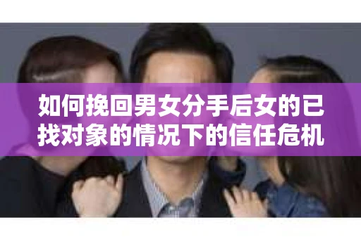 如何挽回男女分手后女的已找对象的情况下的信任危机？