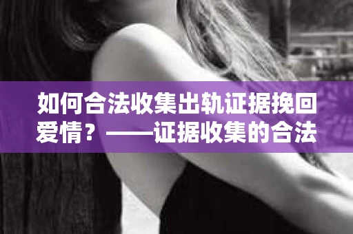 如何合法收集出轨证据挽回爱情？——证据收集的合法性与有效性解析