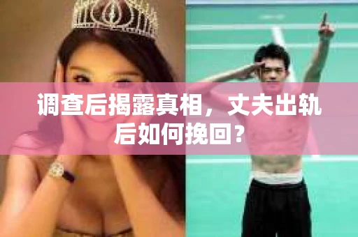 调查后揭露真相，丈夫出轨后如何挽回？