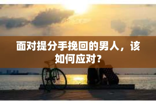 面对提分手挽回的男人，该如何应对？