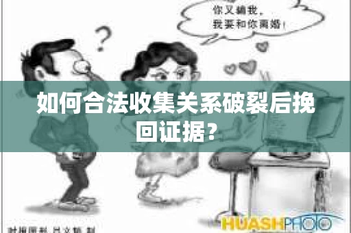 如何合法收集关系破裂后挽回证据？