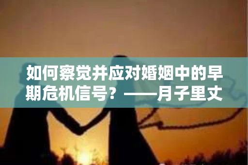 如何察觉并应对婚姻中的早期危机信号?——月子里丈夫出轨后的挽回策略 如何察觉并应对婚姻中的早期危机信号?——月子里丈夫出轨后的挽回策略