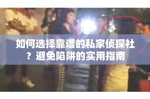 如何选择靠谱的私家侦探社？避免陷阱的实用指南