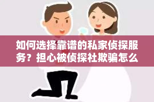 如何选择靠谱的私家侦探服务？担心被侦探社欺骗怎么办？