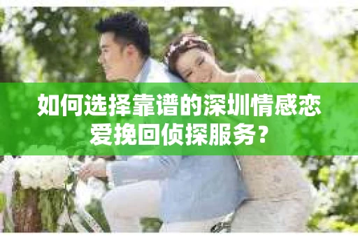 如何选择靠谱的深圳情感恋爱挽回侦探服务? 如何选择靠谱的深圳情感恋爱挽回侦探服务?
