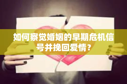 如何察觉婚姻的早期危机信号并挽回爱情？