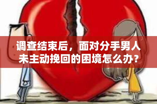 调查结束后，面对分手男人未主动挽回的困境怎么办？