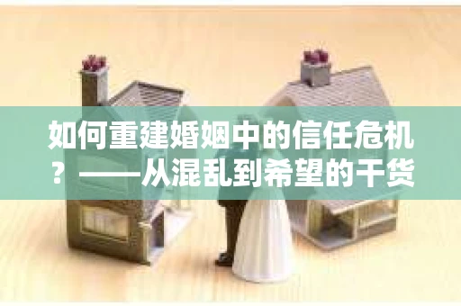 如何重建婚姻中的信任危机？——从混乱到希望的干货指南