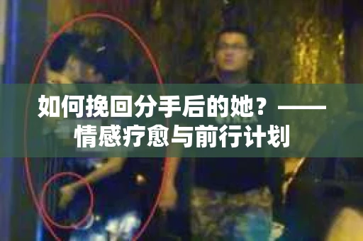 如何挽回分手后的她？——情感疗愈与前行计划